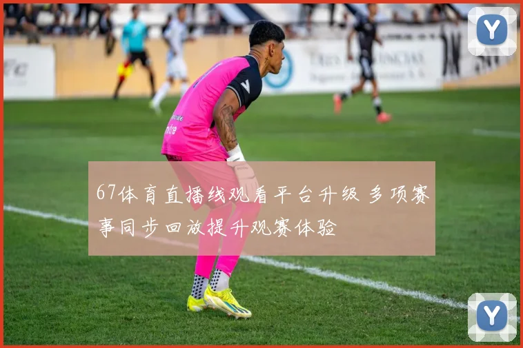 67体育直播线观看平台升级 多项赛事同步回放提升观赛体验