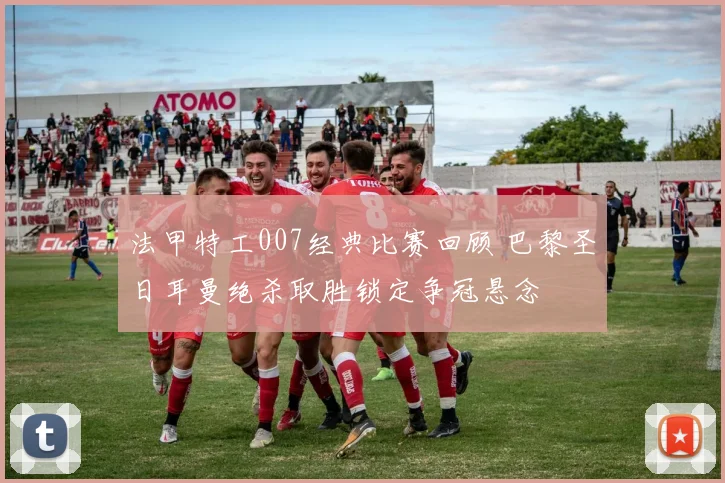 法甲特工007经典比赛回顾 巴黎圣日耳曼绝杀取胜锁定争冠悬念