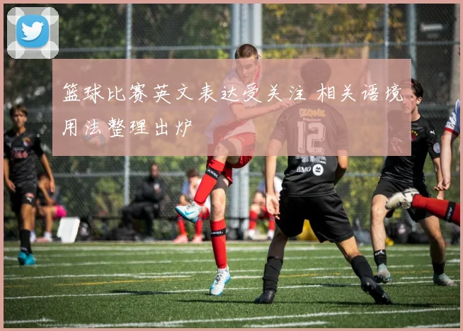 篮球比赛英文表达受关注 相关语境用法整理出炉