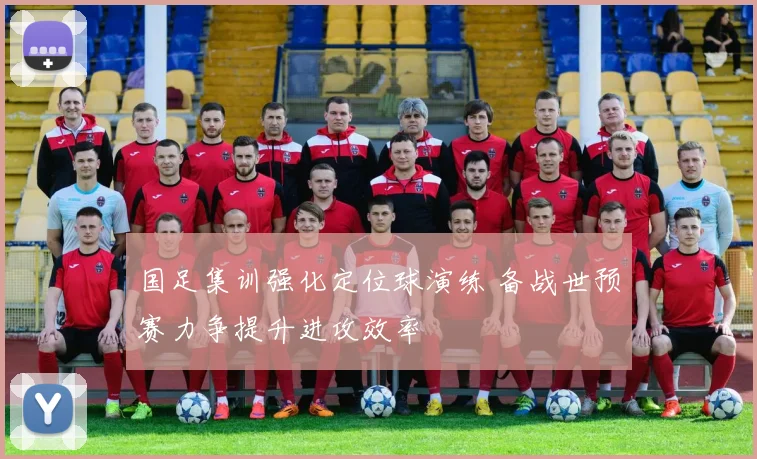 国足集训强化定位球演练 备战世预赛力争提升进攻效率