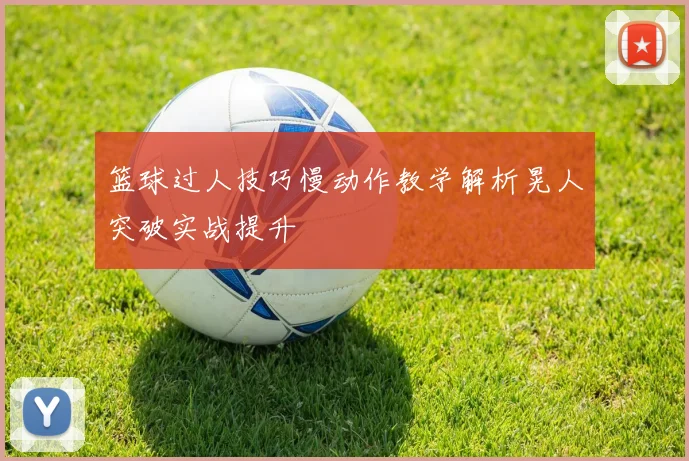 篮球过人技巧慢动作教学解析晃人突破实战提升