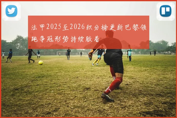 法甲2025至2026积分榜更新巴黎领跑争冠形势持续胶着