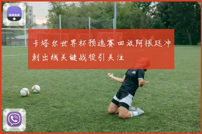 卡塔尔世界杯预选赛回放阿根廷冲刺出线关键战役引关注