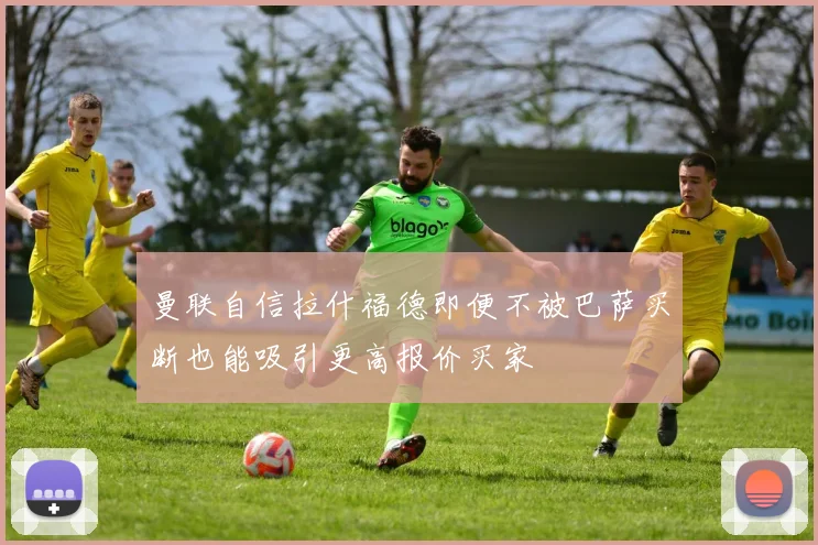 曼联自信拉什福德即便不被巴萨买断也能吸引更高报价买家
