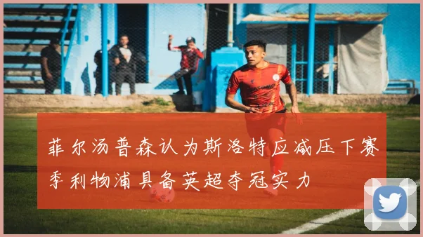 菲尔汤普森认为斯洛特应减压下赛季利物浦具备英超夺冠实力