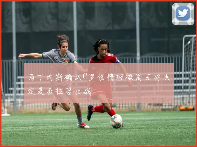 马丁内斯确认C罗伤情轻微周五将决定是否征召出战