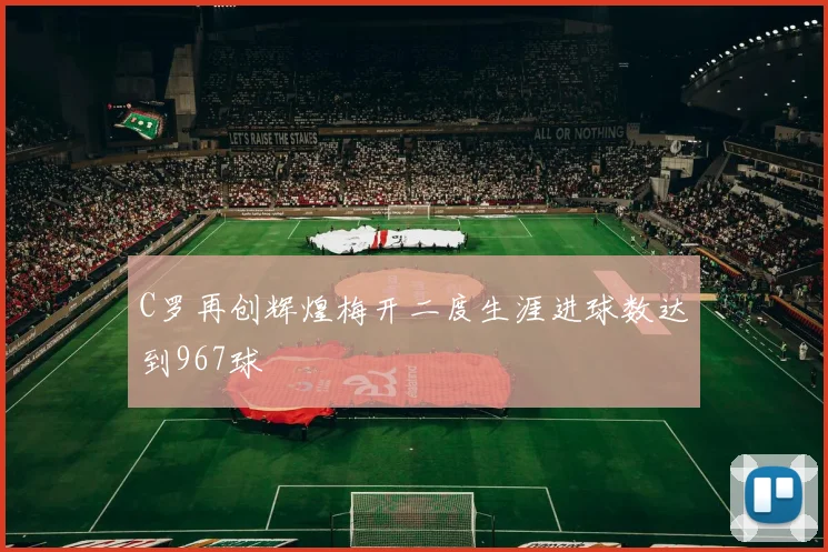 C罗再创辉煌梅开二度生涯进球数达到967球