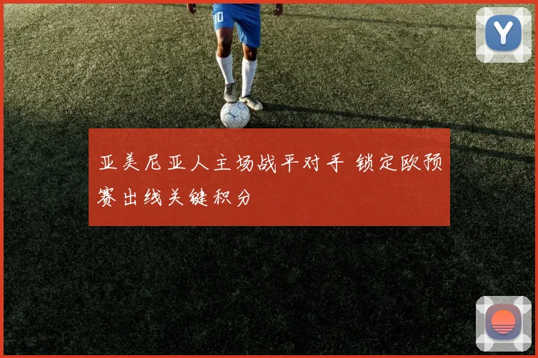 亚美尼亚人主场战平对手 锁定欧预赛出线关键积分