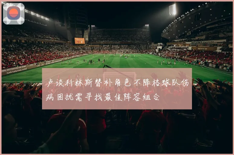 卢谈科林斯替补角色不降格球队伤病困扰需寻找最佳阵容组合