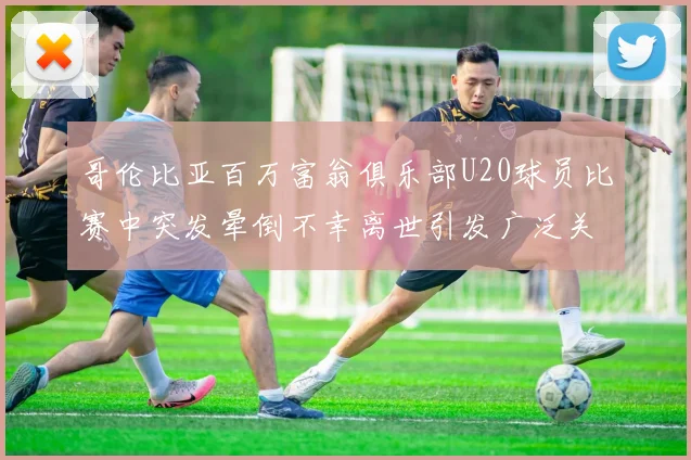 哥伦比亚百万富翁俱乐部U20球员比赛中突发晕倒不幸离世引发广泛关注
