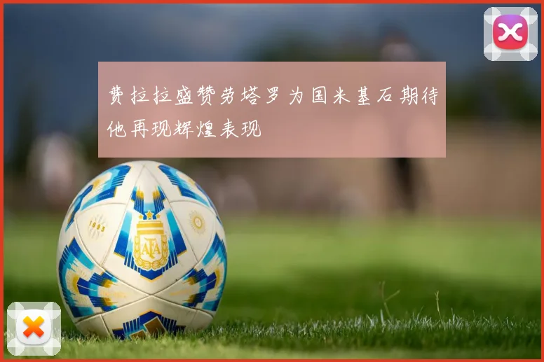 费拉拉盛赞劳塔罗为国米基石期待他再现辉煌表现