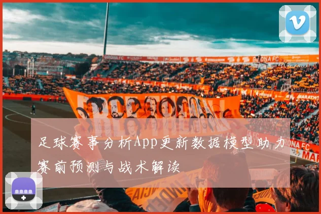 足球赛事分析App更新数据模型助力赛前预测与战术解读