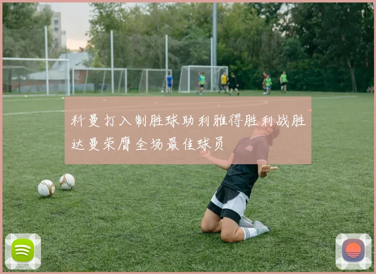 科曼打入制胜球助利雅得胜利战胜达曼荣膺全场最佳球员