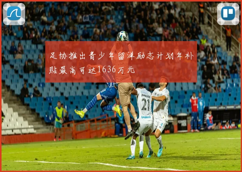 足协推出青少年留洋励志计划年补贴最高可达1636万元