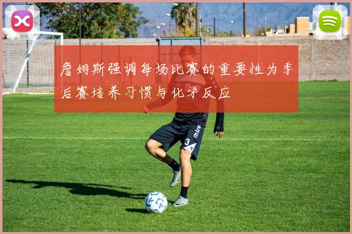 詹姆斯强调每场比赛的重要性为季后赛培养习惯与化学反应