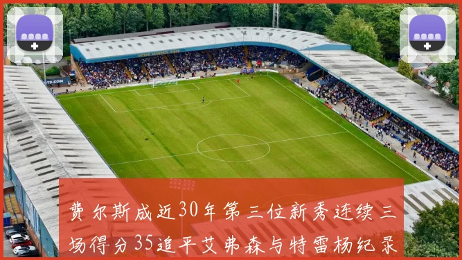 费尔斯成近30年第三位新秀连续三场得分35追平艾弗森与特雷杨纪录