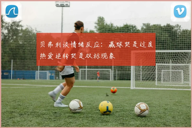 贝弗利谈情绪反应：赢球哭是过度热爱逆转哭是双标现象