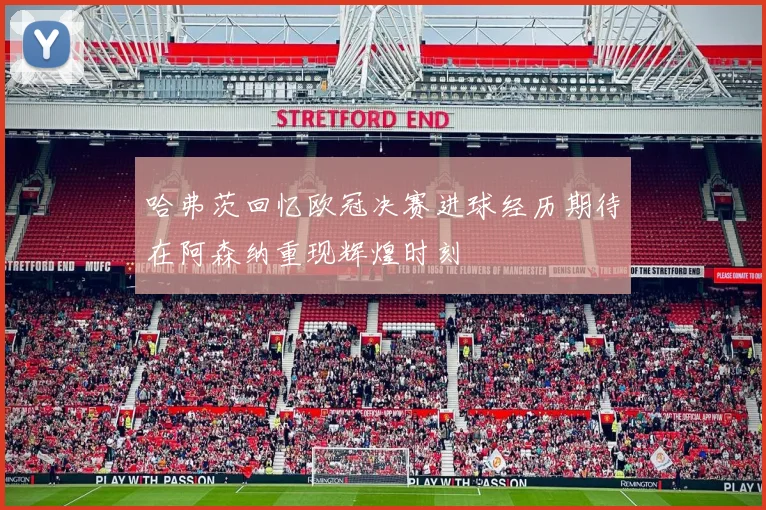 哈弗茨回忆欧冠决赛进球经历期待在阿森纳重现辉煌时刻