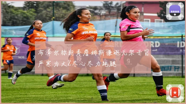 布泽尔称新秀詹姆斯谦逊无架子冒严寒为大Z尽心尽力跑腿