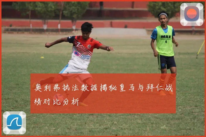奥利弗执法数据揭秘皇马与拜仁战绩对比分析